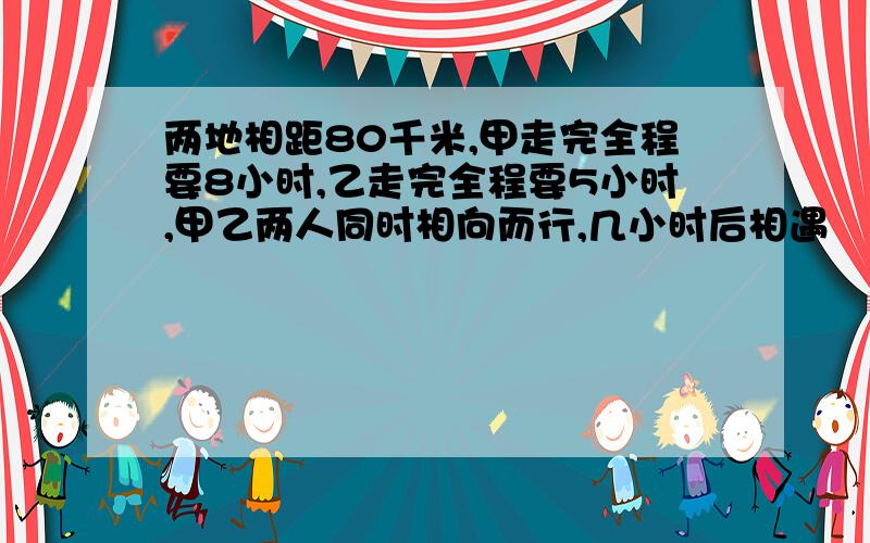 两地相距80千米,甲走完全程要8小时,乙走完全程要5小时,甲乙两人同时相向而行,几小时后相遇