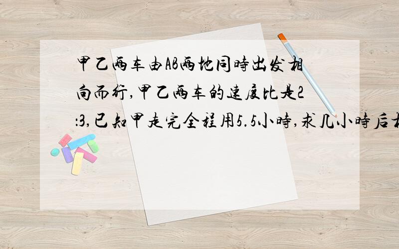 甲乙两车由AB两地同时出发相向而行,甲乙两车的速度比是2：3,已知甲走完全程用5.5小时,求几小时后相遇