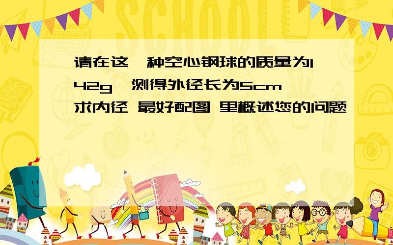 请在这一种空心钢球的质量为142g,测得外径长为5cm,求内径 最好配图 里概述您的问题