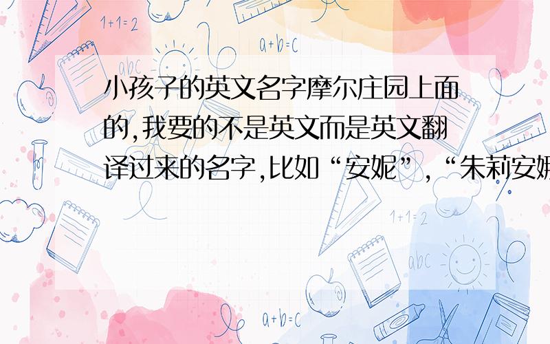 小孩子的英文名字摩尔庄园上面的,我要的不是英文而是英文翻译过来的名字,比如“安妮”,“朱莉安娜”方面的,要乖巧的