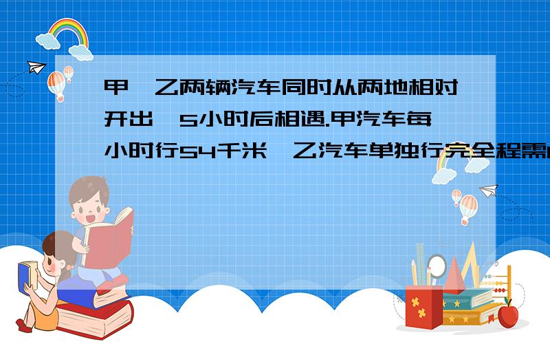 甲,乙两辆汽车同时从两地相对开出,5小时后相遇.甲汽车每小时行54千米,乙汽车单独行完全程需11小时,求两地间的距离.小明上学,去时每分钟行90米,放学回家 每分钟行80米,往返路上共用17分钟,