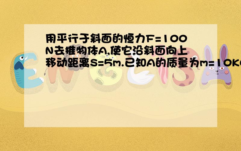 用平行于斜面的恒力F=100N去推物体A,使它沿斜面向上移动距离S=5m.已知A的质量为m=10KG,它与斜面的动摩擦因素为0.2 斜面倾角为37° 求1 力F对物理做的功2 斜面对物理的支持力对物理做的功3 斜面