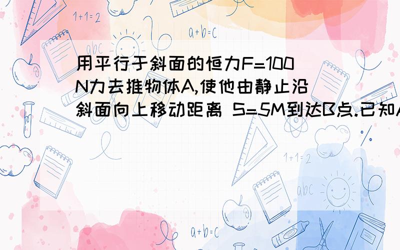 用平行于斜面的恒力F=100N力去推物体A,使他由静止沿斜面向上移动距离 S=5M到达B点.已知A的质量为m=10kg,它与斜面间的动摩擦因数为0.2(斜面倾角为37度)求1力F对物体做的功2斜面给物体的摩擦力