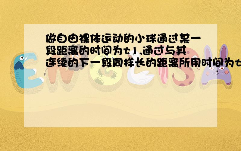 做自由裸体运动的小球通过某一段距离的时间为t1,通过与其连续的下一段同样长的距离所用时间为t2,求该地的重力加速度 g=2h（t1-t2）/t1t2（t1+t2）