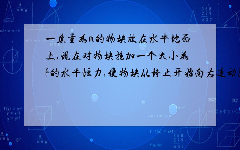 一质量为m的物块放在水平地面上,现在对物块施加一个大小为F的水平恒力,使物块从静止开始向右运动距离s后立即撤去F,物块与水平地面间的动摩擦因数为μ 1、撤去F时,物块的速度为多大?2、