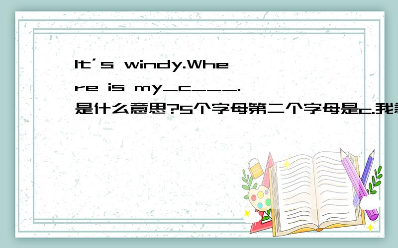 It’s windy.Where is my_c___.是什么意思?5个字母第二个字母是c.我急用！快点！！！！！！！！！！！！！！！！！！！！！！！！！！！！！！！！！！！！！！！！