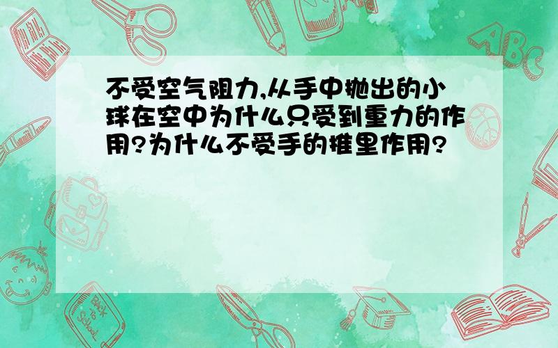 不受空气阻力,从手中抛出的小球在空中为什么只受到重力的作用?为什么不受手的推里作用?