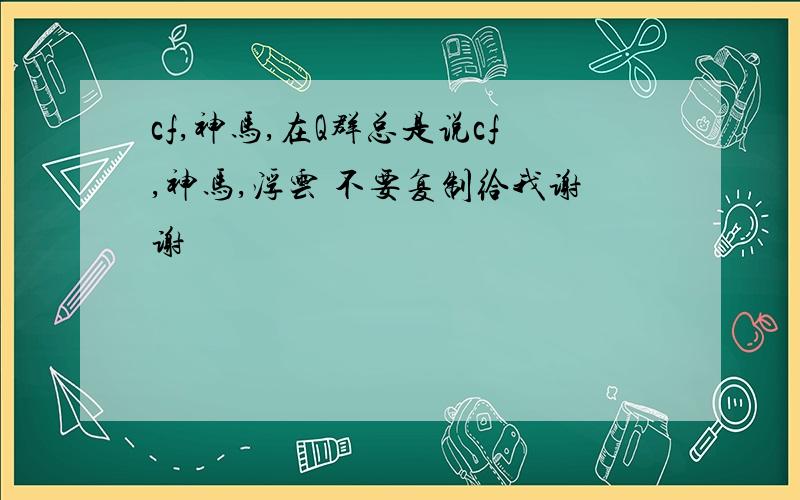 cf,神马,在Q群总是说cf,神马,浮云 不要复制给我谢谢