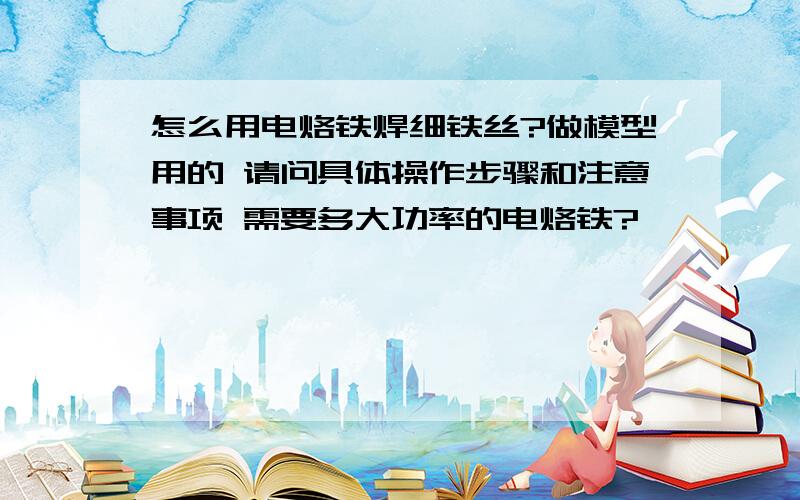 怎么用电烙铁焊细铁丝?做模型用的 请问具体操作步骤和注意事项 需要多大功率的电烙铁?