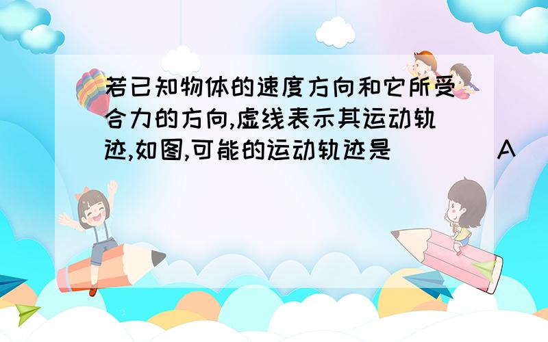 若已知物体的速度方向和它所受合力的方向,虚线表示其运动轨迹,如图,可能的运动轨迹是        A                                B                         C                        DAD是错的这我知道,但是为什么