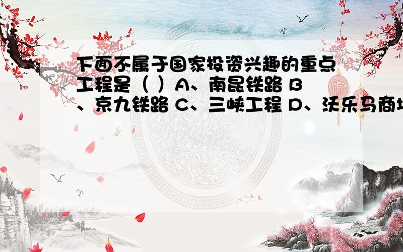 下面不属于国家投资兴趣的重点工程是（ ）A、南昆铁路 B、京九铁路 C、三峡工程 D、沃乐马商场