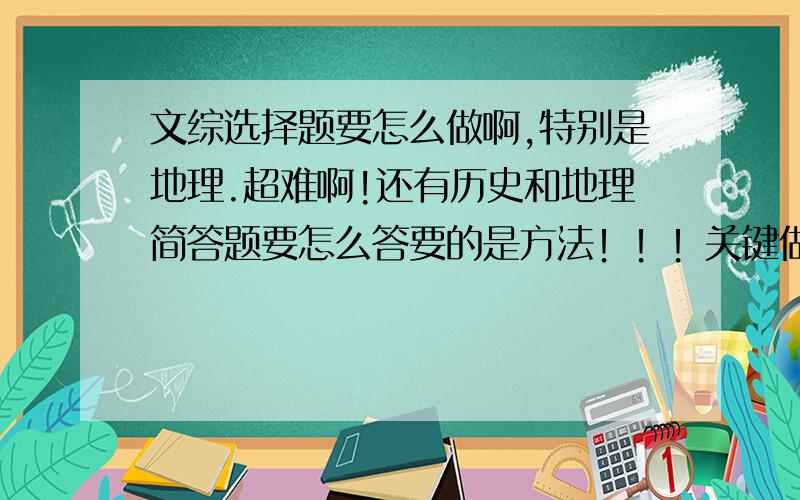 文综选择题要怎么做啊,特别是地理.超难啊!还有历史和地理简答题要怎么答要的是方法！！！关键做题做不到