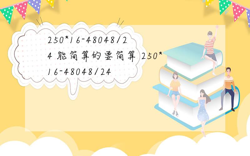 250*16-48048/24 能简算的要简算 250*16-48048/24