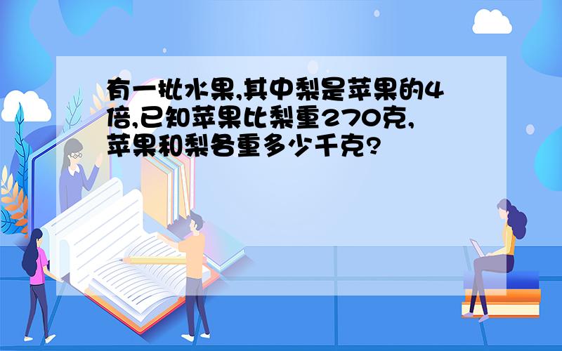 有一批水果,其中梨是苹果的4倍,已知苹果比梨重270克,苹果和梨各重多少千克?