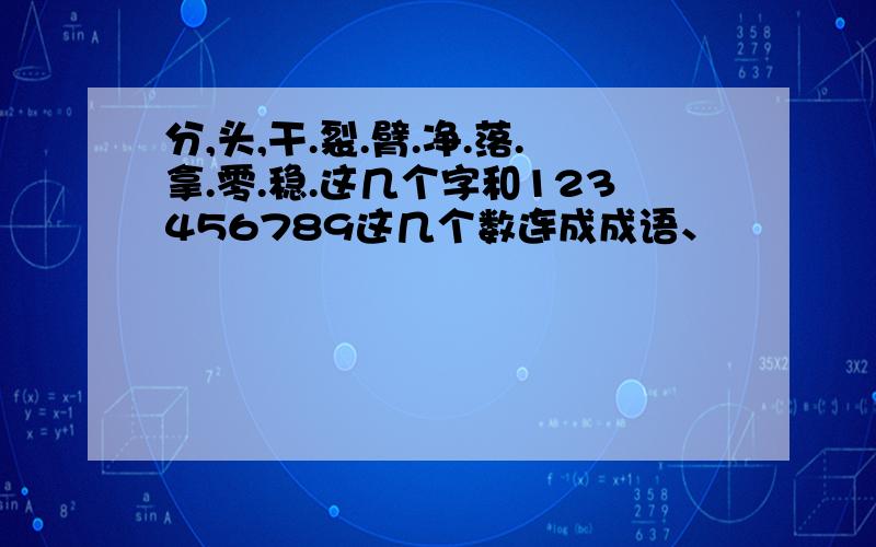 分,头,干.裂.臂.净.落.拿.零.稳.这几个字和123456789这几个数连成成语、