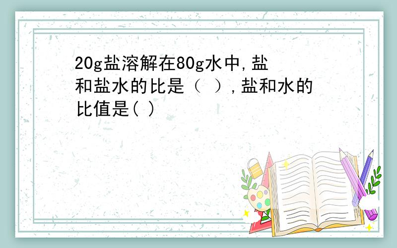 20g盐溶解在80g水中,盐和盐水的比是（ ）,盐和水的比值是( )