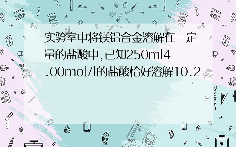 实验室中将镁铝合金溶解在一定量的盐酸中,已知250ml4.00mol/l的盐酸恰好溶解10.2