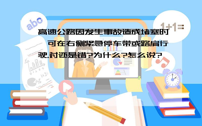 高速公路因发生事故造成堵塞时,可在右侧紧急停车带或路肩行驶.对还是错?为什么?怎么说?