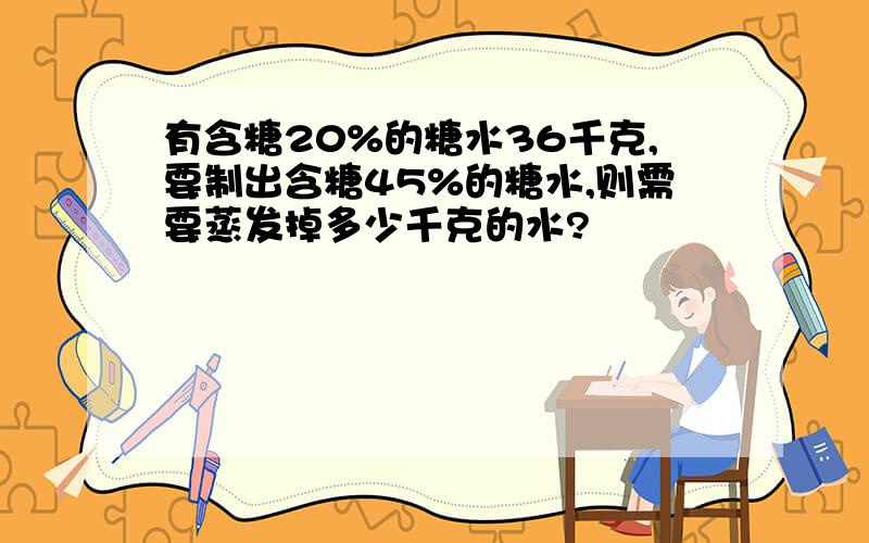 有含糖20%的糖水36千克,要制出含糖45%的糖水,则需要蒸发掉多少千克的水?