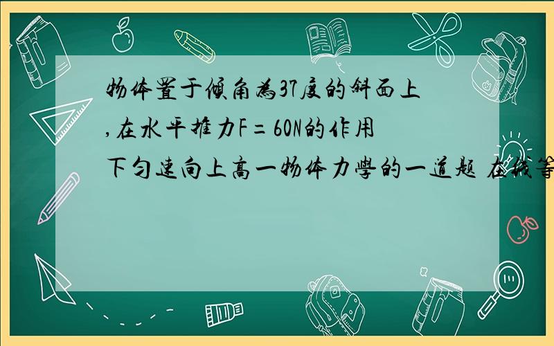 物体置于倾角为37度的斜面上,在水平推力F=60N的作用下匀速向上高一物体力学的一道题 在线等 物体置于倾角为37度的斜面上,在水平推力F=60N的作用下匀速向上运动.求动摩擦因数的大小.