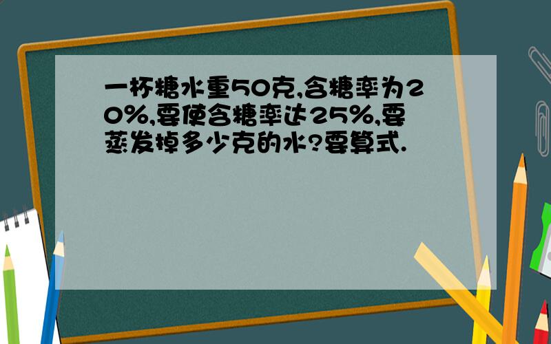 一杯糖水重50克,含糖率为20％,要使含糖率达25％,要蒸发掉多少克的水?要算式.