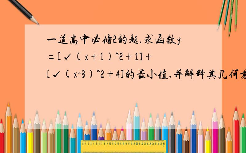 一道高中必修2的题.求函数y=[√(x+1)^2+1]+[√(x-3)^2+4]的最小值,并解释其几何意义.