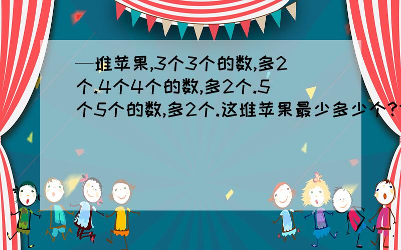 —堆苹果,3个3个的数,多2个.4个4个的数,多2个.5个5个的数,多2个.这堆苹果最少多少个?什么计算的?