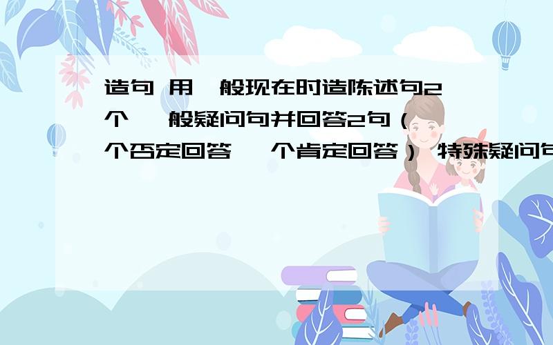 造句 用一般现在时造陈述句2个 一般疑问句并回答2句（一个否定回答 一个肯定回答） 特殊疑问句并回答2句急