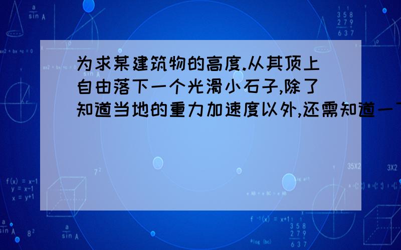 为求某建筑物的高度.从其顶上自由落下一个光滑小石子,除了知道当地的重力加速度以外,还需知道一下那个量第一秒末的速度.第一秒内的位移.最后一秒内的位移.最后一秒的初速度