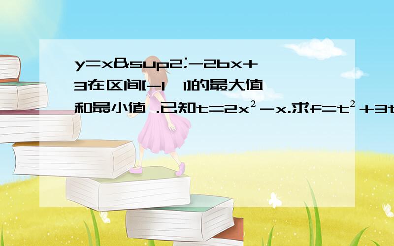 y=x²-2bx+3在区间[-1,1]的最大值和最小值 .已知t=2x²-x.求f=t²+3t-1的最大最小值.