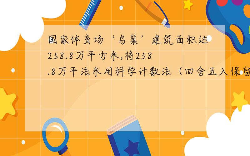 国家体育场‘鸟巢’建筑面积达258.8万平方米,将258.8万平法米用科学计数法（四舍五入保留2个有效数字）怎么写?