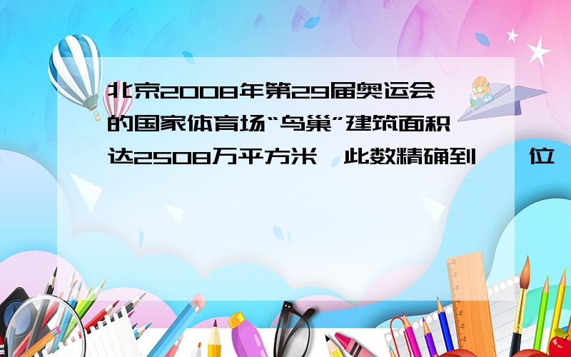 北京2008年第29届奥运会的国家体育场“鸟巢”建筑面积达2508万平方米,此数精确到【】位,用科学计数法表示应为【】平方米.