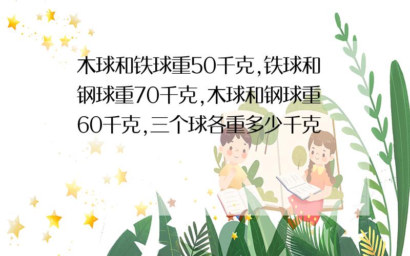 木球和铁球重50千克,铁球和钢球重70千克,木球和钢球重60千克,三个球各重多少千克