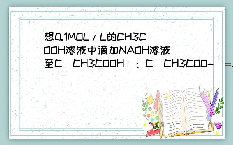 想0.1MOL/L的CH3COOH溶液中滴加NAOH溶液至C(CH3COOH)：C(CH3COO-)=5:9,此时溶液PH为什么为5