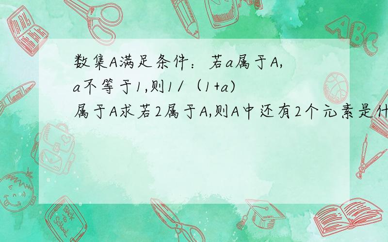 数集A满足条件：若a属于A,a不等于1,则1/（1+a)属于A求若2属于A,则A中还有2个元素是什么若A为单元集,求A和a在等侯，