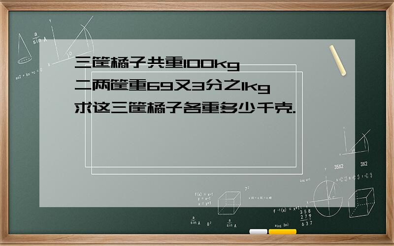 三筐橘子共重100kg,一、二两筐重69又3分之1kg,求这三筐橘子各重多少千克.