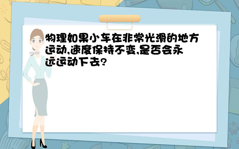 物理如果小车在非常光滑的地方运动,速度保持不变,是否会永远运动下去?