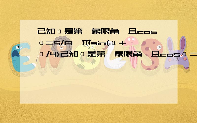 已知α是第一象限角,且cosα=5/13,求sin(α+π/4)已知α是第一象限角,且cosα＝5／13,求sin（α＋π／4）／cos（2α＋4π）