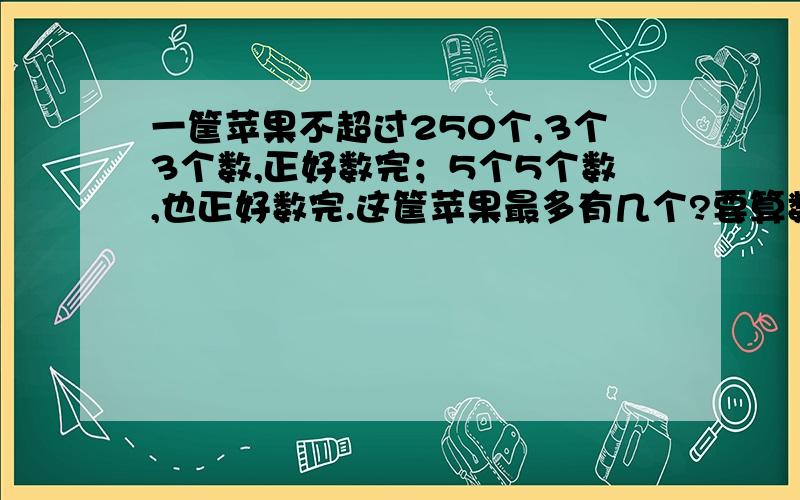 一筐苹果不超过250个,3个3个数,正好数完；5个5个数,也正好数完.这筐苹果最多有几个?要算数过程,250最大的公倍数