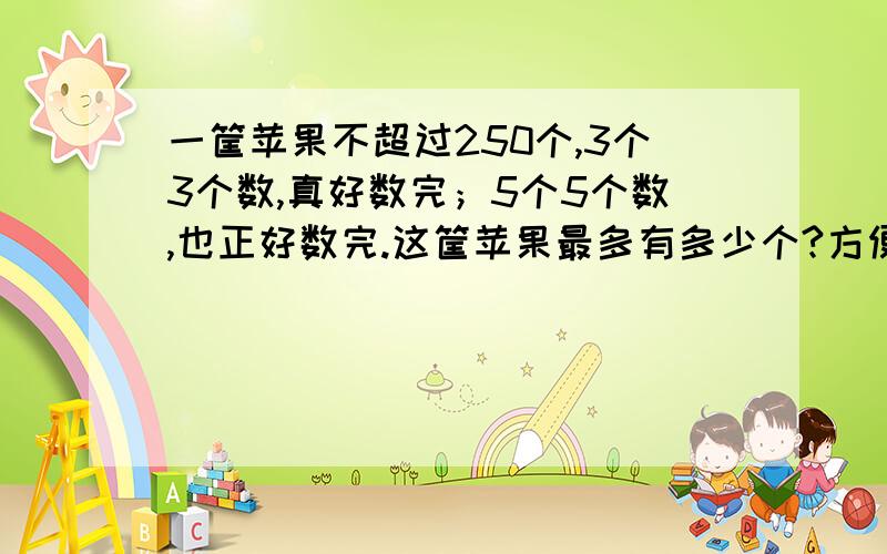 一筐苹果不超过250个,3个3个数,真好数完；5个5个数,也正好数完.这筐苹果最多有多少个?方便一点!