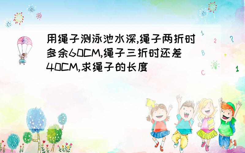 用绳子测泳池水深,绳子两折时多余60CM,绳子三折时还差40CM,求绳子的长度