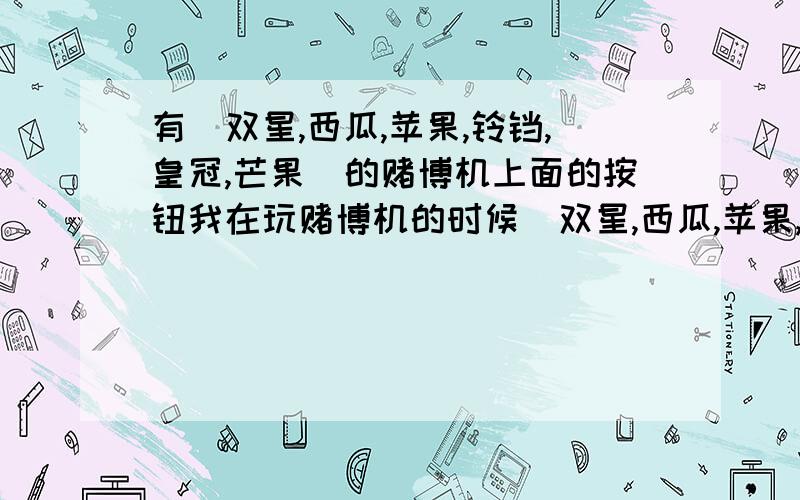 有(双星,西瓜,苹果,铃铛,皇冠,芒果)的赌博机上面的按钮我在玩赌博机的时候(双星,西瓜,苹果,铃铛,皇冠,芒果的赌博机）.以外的发现钢板下压着一个按钮!这个按钮大家知道有什么用吗?按钮旁