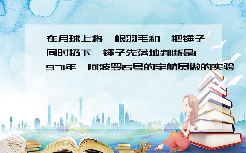 在月球上将一根羽毛和一把锤子同时扔下,锤子先落地判断是1971年,阿波罗15号的宇航员做的实验