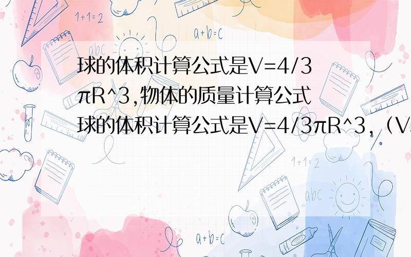 球的体积计算公式是V=4/3πR^3,物体的质量计算公式球的体积计算公式是V=4/3πR^3,（V表示体积,R表示半径）物体的质量计算公式是m=Vp（m表示物体质量,V表示球的体积,p表示物体的密度）.已知地