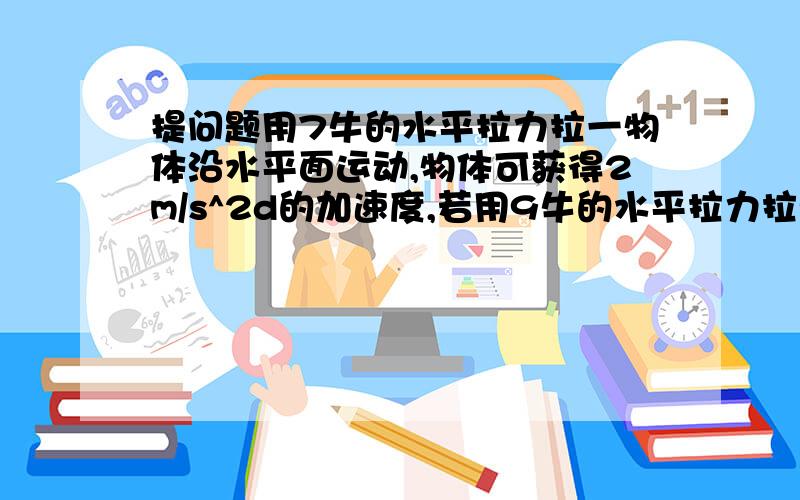 提问题用7牛的水平拉力拉一物体沿水平面运动,物体可获得2m/s^2d的加速度,若用9牛的水平拉力拉动可使它获