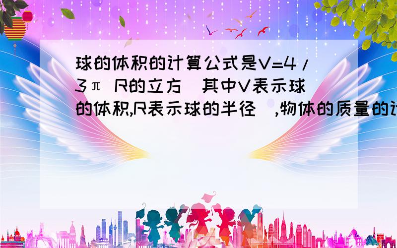 球的体积的计算公式是V=4/3π R的立方（其中V表示球的体积,R表示球的半径）,物体的质量的计算公式是m=Vp球的体积的计算公式是V=4/3π R的立方（其中V表示球的体积，R表示球的半径），物体的