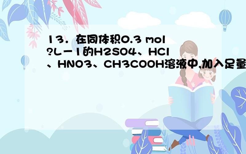 13．在同体积0.3 mol?L－1的H2SO4、HCl、HNO3、CH3COOH溶液中,加入足量的Zn,下列说法中正确的是（ ）A．硫酸中放出氢气量最多 B．醋酸中放出氢气量最多C．盐酸中放出的氢气量最多 D．盐酸和硝酸