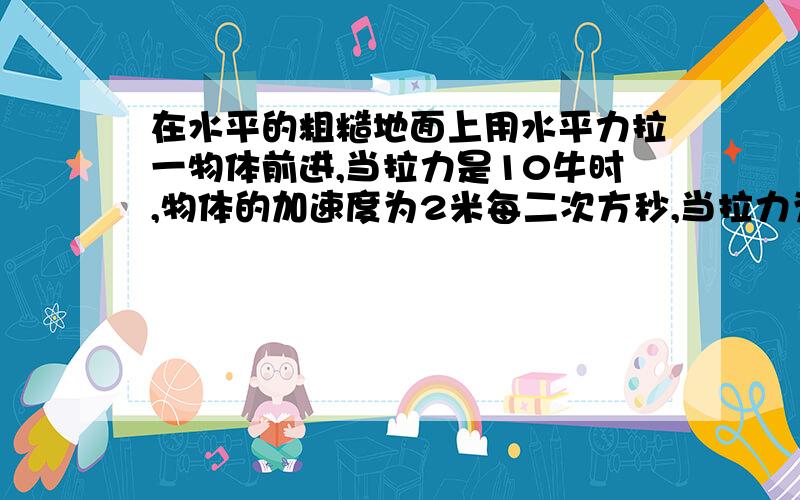 在水平的粗糙地面上用水平力拉一物体前进,当拉力是10牛时,物体的加速度为2米每二次方秒,当拉力为18牛时物体的加速度是4米没二次方秒,则物体的质量是