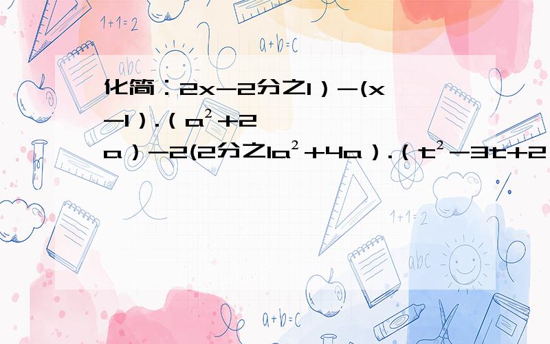 化简：2x-2分之1）-(x-1）.（a²+2a）-2(2分之1a²+4a）.（t²-3t+2）+2（2-2t）急急急