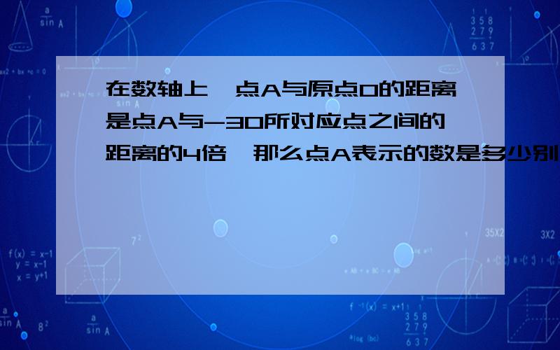 在数轴上,点A与原点O的距离是点A与-30所对应点之间的距离的4倍,那么点A表示的数是多少别人说点a是可以移动的,答案可能不知一个吧